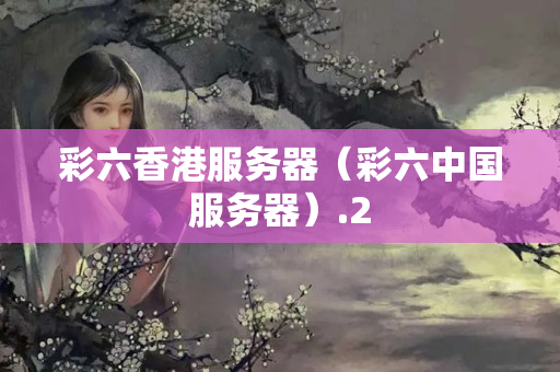 彩六香港服務(wù)器（彩六中國服務(wù)器）