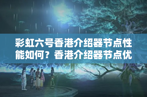 彩虹六號香港介紹器節(jié)點性能如何？香港介紹器節(jié)點優(yōu)勢分析