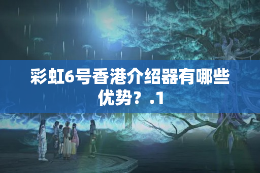 彩虹6號香港介紹器有哪些優(yōu)勢？