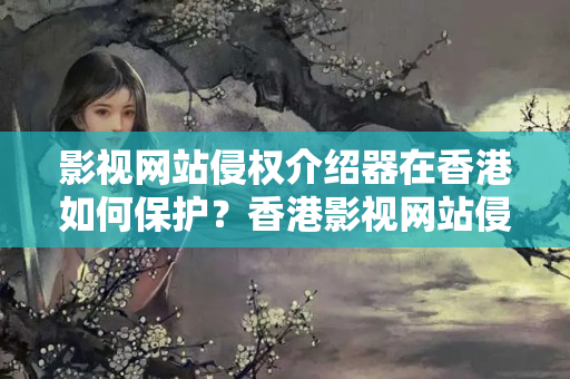 影視網(wǎng)站侵權(quán)介紹器在香港如何保護？香港影視網(wǎng)站侵權(quán)防護措施有哪些？