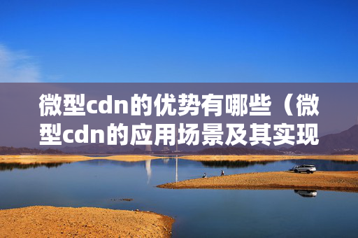 微型cdn的優(yōu)勢(shì)有哪些（微型cdn的應(yīng)用場(chǎng)景及其實(shí)現(xiàn)方式）