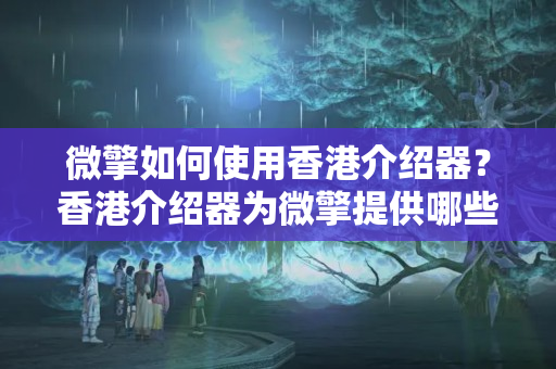 微擎如何使用香港介紹器？香港介紹器為微擎提供哪些優(yōu)勢(shì)？