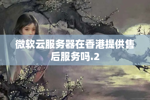 微軟云服務(wù)器在香港提供售后服務(wù)嗎