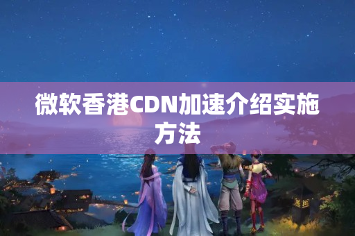 微軟香港CDN加速介紹實施方法