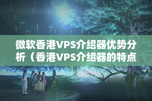 微軟香港VPS介紹器優(yōu)勢分析（香港VPS介紹器的特點(diǎn)）