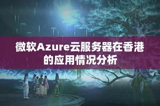 微軟Azure云服務(wù)器在香港的應(yīng)用情況分析