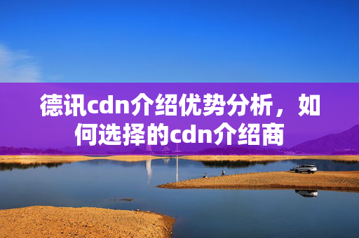 德訊cdn介紹優(yōu)勢分析，如何選擇的cdn介紹商