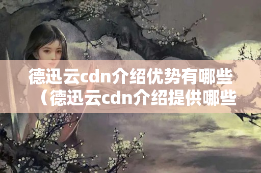 德迅云cdn介紹優(yōu)勢(shì)有哪些（德迅云cdn介紹提供哪些功能）