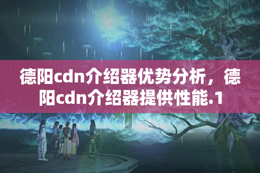 德陽cdn介紹器優(yōu)勢分析，德陽cdn介紹器提供性能