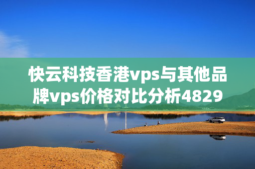 快云科技香港vps與其他品牌vps價格對比分析4829