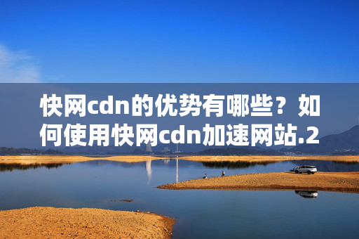 快網(wǎng)cdn的優(yōu)勢(shì)有哪些？如何使用快網(wǎng)cdn加速網(wǎng)站