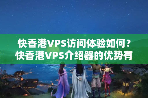 快香港VPS訪問體驗如何？快香港VPS介紹器的優(yōu)勢有哪些？