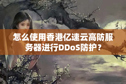 怎么使用香港億速云高防服務(wù)器進(jìn)行DDoS防護(hù)？