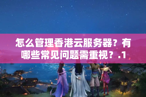 怎么管理香港云服務(wù)器？有哪些常見問題需重視？