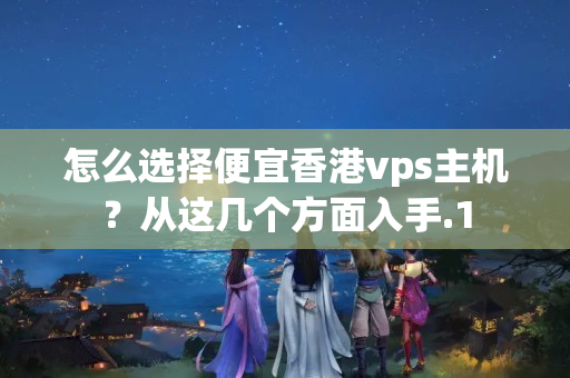 怎么選擇便宜香港vps主機？從這幾個方面入手