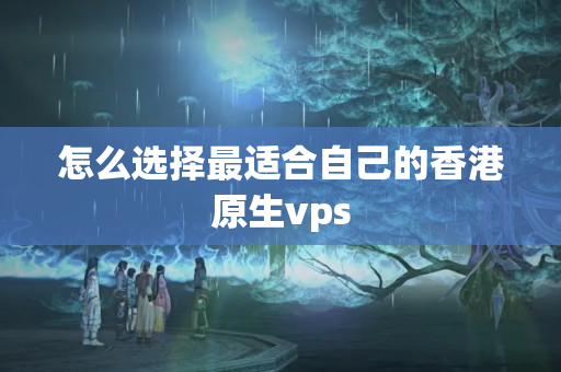 怎么選擇最適合自己的香港原生vps