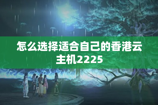 怎么選擇適合自己的香港云主機2225