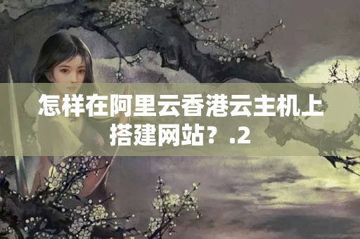 怎樣在阿里云香港云主機(jī)上搭建網(wǎng)站？