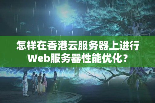 怎樣在香港云服務(wù)器上進(jìn)行Web服務(wù)器性能優(yōu)化？