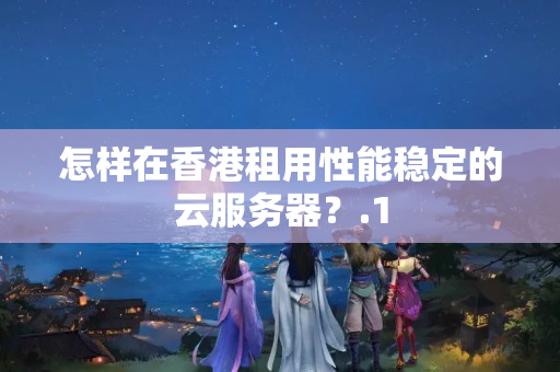 怎樣在香港租用性能穩(wěn)定的云服務(wù)器？