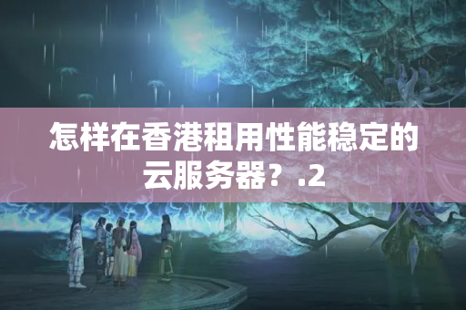 怎樣在香港租用性能穩(wěn)定的云服務(wù)器？