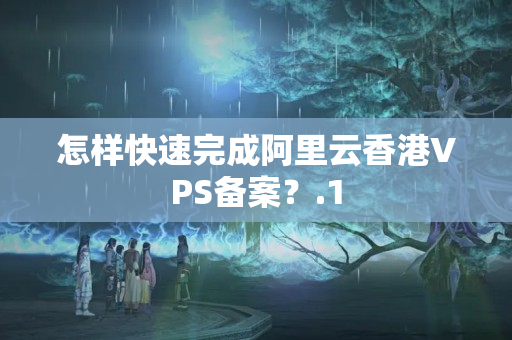 怎樣快速完成阿里云香港VPS備案？