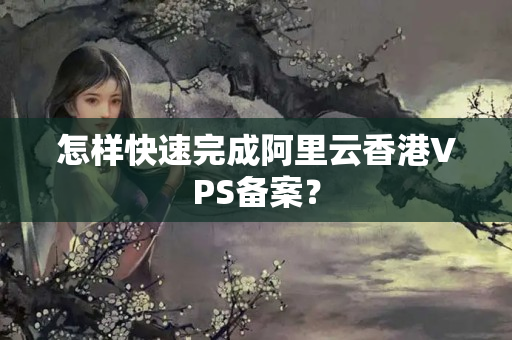 怎樣快速完成阿里云香港VPS備案？