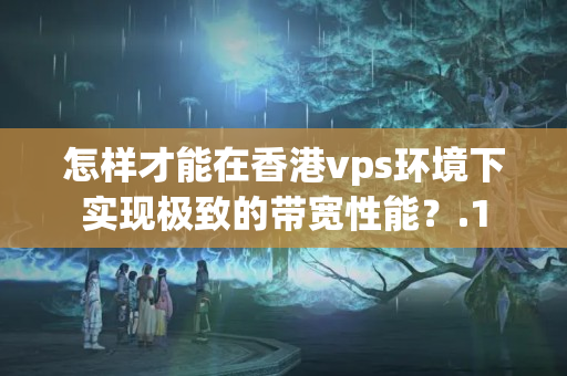 怎樣才能在香港vps環(huán)境下實現(xiàn)極致的帶寬性能？