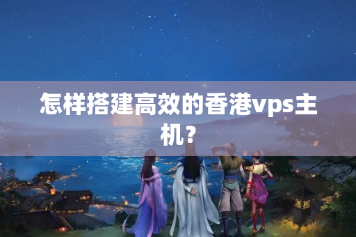 怎樣搭建高效的香港vps主機？