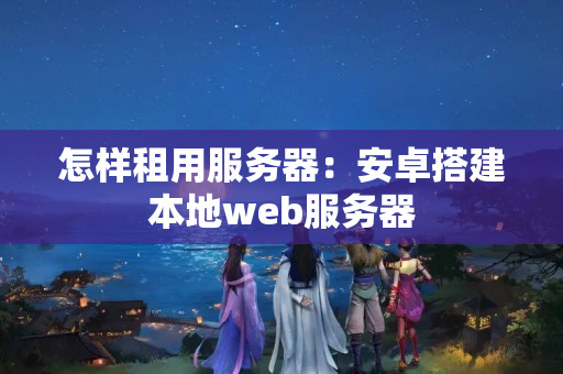 怎樣租用服務器：安卓搭建本地web服務器