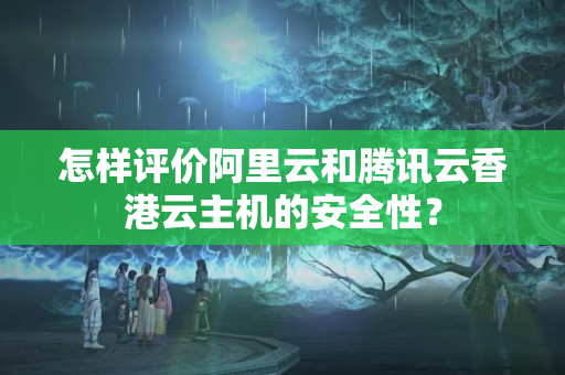 怎樣評價(jià)阿里云和騰訊云香港云主機(jī)的安全性？