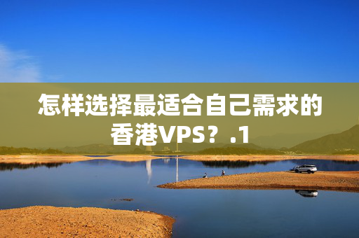 怎樣選擇最適合自己需求的香港VPS？