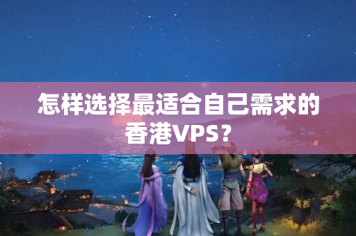 怎樣選擇最適合自己需求的香港VPS？