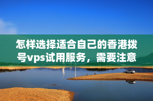 怎樣選擇適合自己的香港撥號vps試用服務(wù)，需要注意哪些方面