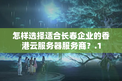 怎樣選擇適合長(zhǎng)春企業(yè)的香港云服務(wù)器服務(wù)商？