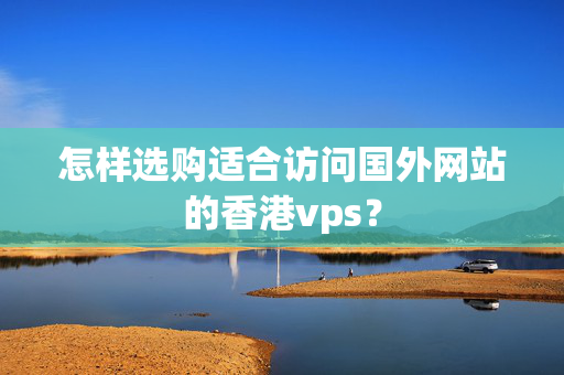 怎樣選購(gòu)適合訪問(wèn)國(guó)外網(wǎng)站的香港vps？