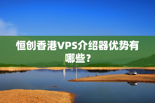 恒創(chuàng)香港VPS介紹器優(yōu)勢有哪些？