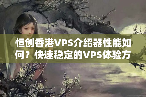 恒創(chuàng)香港VPS介紹器性能如何？快速穩(wěn)定的VPS體驗方法