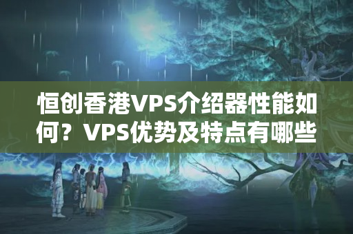 恒創(chuàng)香港VPS介紹器性能如何？VPS優(yōu)勢及特點(diǎn)有哪些？