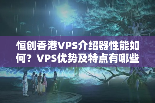 恒創(chuàng)香港VPS介紹器性能如何？VPS優(yōu)勢及特點(diǎn)有哪些？