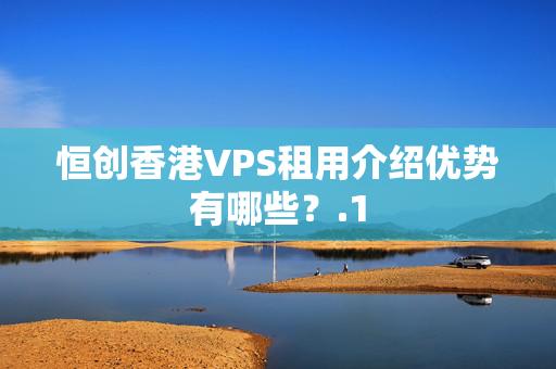 恒創(chuàng)香港VPS租用介紹優(yōu)勢(shì)有哪些？