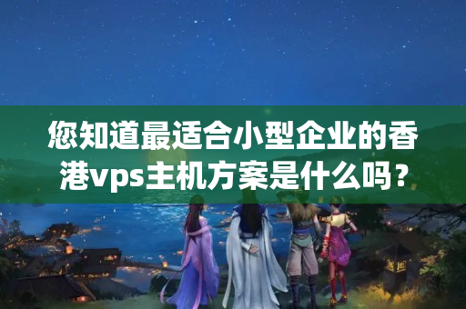 您知道最適合小型企業(yè)的香港vps主機(jī)方案是什么嗎？