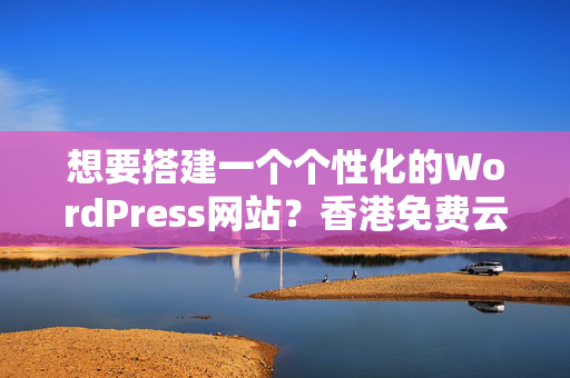 想要搭建一個個性化的WordPress網(wǎng)站？香港免費云服務器最合適您！