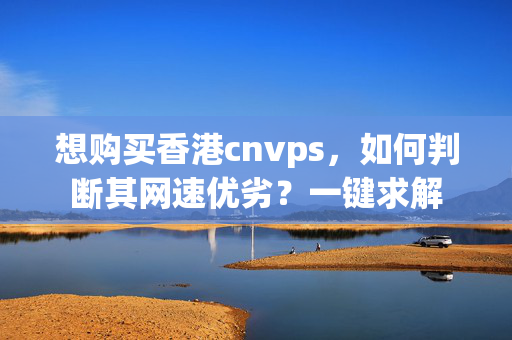 想購買香港cnvps，如何判斷其網(wǎng)速優(yōu)劣？一鍵求解