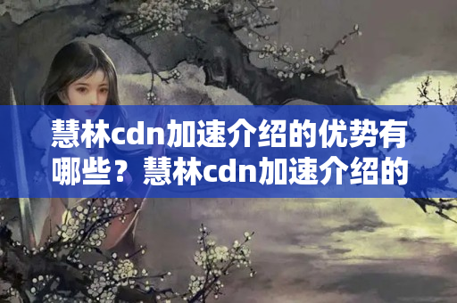 慧林cdn加速介紹的優(yōu)勢有哪些？慧林cdn加速介紹的應(yīng)用場景有哪些？