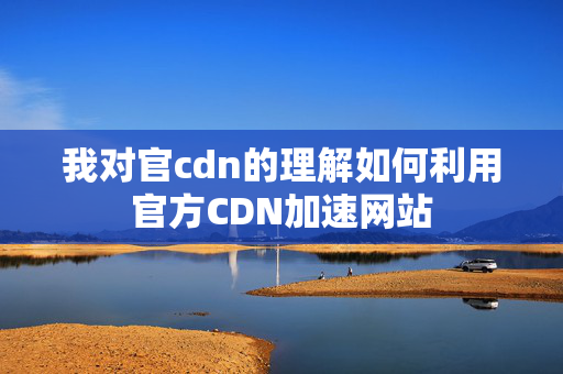 我對官cdn的理解如何利用官方CDN加速網站