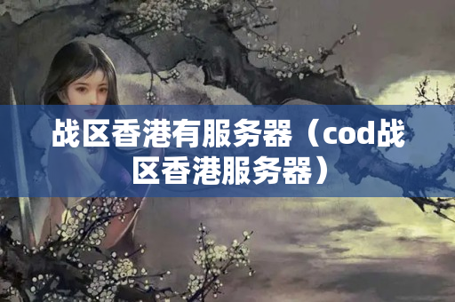 戰(zhàn)區(qū)香港有服務(wù)器（cod戰(zhàn)區(qū)香港服務(wù)器）