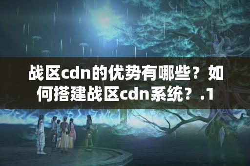 戰(zhàn)區(qū)cdn的優(yōu)勢(shì)有哪些？如何搭建戰(zhàn)區(qū)cdn系統(tǒng)？