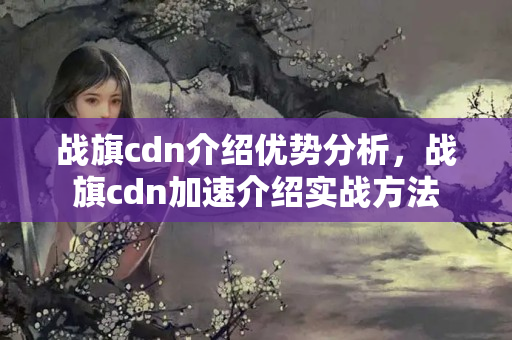 戰(zhàn)旗cdn介紹優(yōu)勢分析，戰(zhàn)旗cdn加速介紹實戰(zhàn)方法