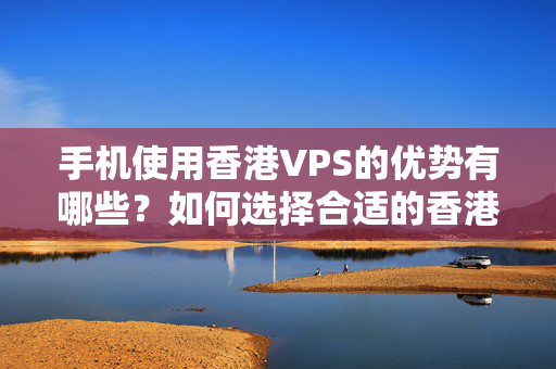 手機(jī)使用香港VPS的優(yōu)勢有哪些？如何選擇合適的香港VPS介紹商？